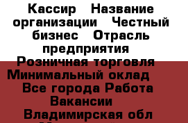 Кассир › Название организации ­ Честный бизнес › Отрасль предприятия ­ Розничная торговля › Минимальный оклад ­ 1 - Все города Работа » Вакансии   . Владимирская обл.,Муромский р-н